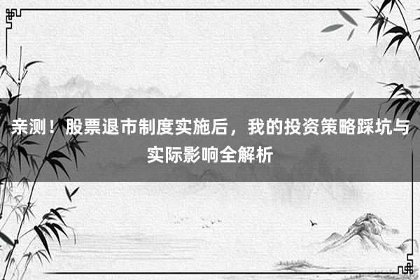 亲测！股票退市制度实施后，我的投资策略踩坑与实际影响全解析