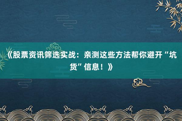 《股票资讯筛选实战：亲测这些方法帮你避开“坑货”信息！》