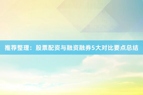 推荐整理：股票配资与融资融券5大对比要点总结