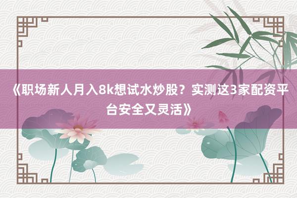 《职场新人月入8k想试水炒股？实测这3家配资平台安全又灵活》