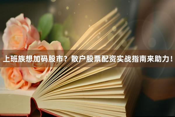 上班族想加码股市？散户股票配资实战指南来助力！