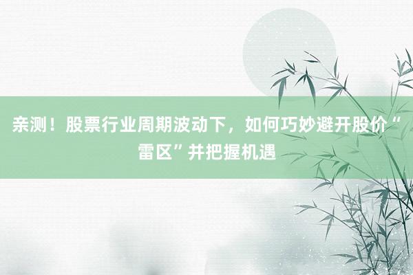 亲测！股票行业周期波动下，如何巧妙避开股价“雷区”并把握机遇