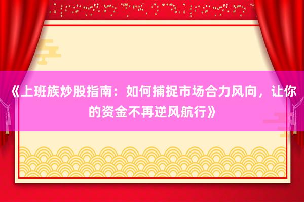 《上班族炒股指南：如何捕捉市场合力风向，让你的资金不再逆风航行》