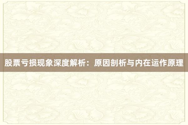 股票亏损现象深度解析：原因剖析与内在运作原理