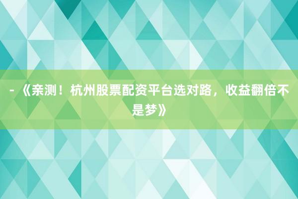 - 《亲测！杭州股票配资平台选对路，收益翻倍不是梦》