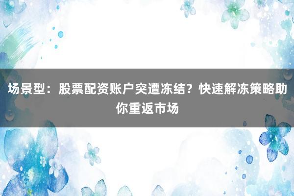 场景型：股票配资账户突遭冻结？快速解冻策略助你重返市场