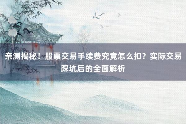 亲测揭秘！股票交易手续费究竟怎么扣？实际交易踩坑后的全面解析