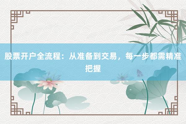 股票开户全流程：从准备到交易，每一步都需精准把握