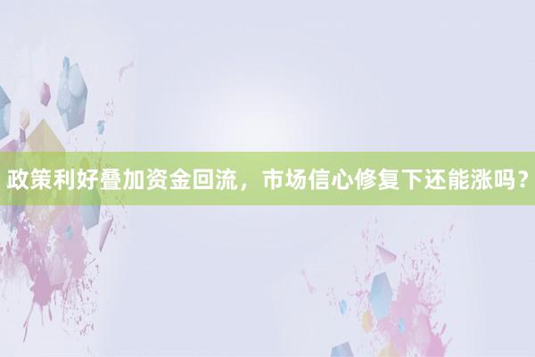 政策利好叠加资金回流，市场信心修复下还能涨吗？