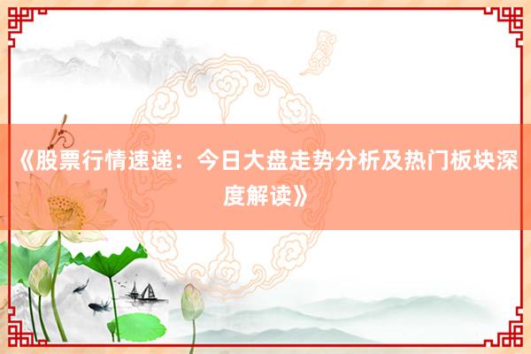 《股票行情速递：今日大盘走势分析及热门板块深度解读》