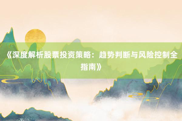 《深度解析股票投资策略：趋势判断与风险控制全指南》