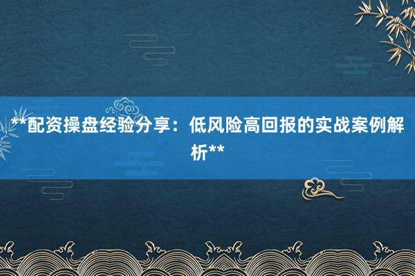 **配资操盘经验分享：低风险高回报的实战案例解析**