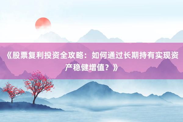 《股票复利投资全攻略：如何通过长期持有实现资产稳健增值？》