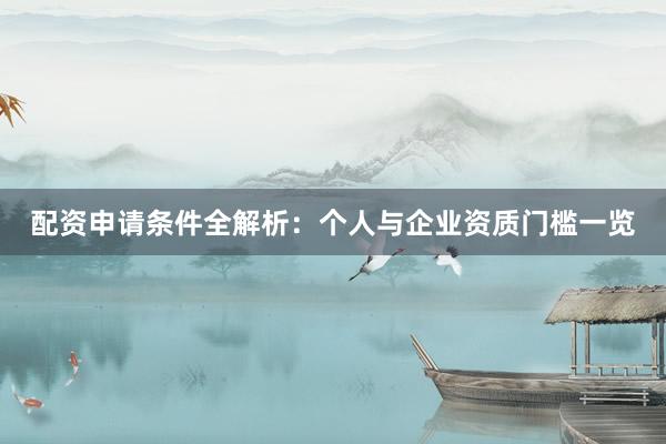 配资申请条件全解析：个人与企业资质门槛一览