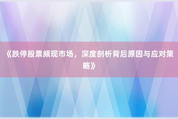 《跌停股票频现市场，深度剖析背后原因与应对策略》
