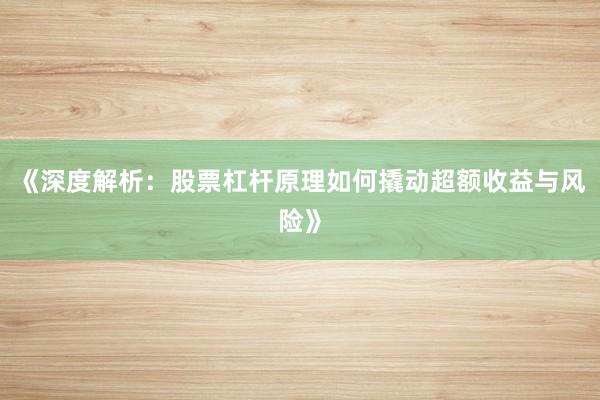 《深度解析：股票杠杆原理如何撬动超额收益与风险》