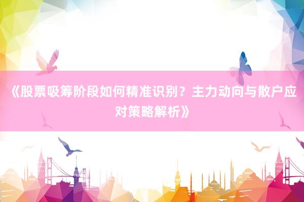 《股票吸筹阶段如何精准识别？主力动向与散户应对策略解析》