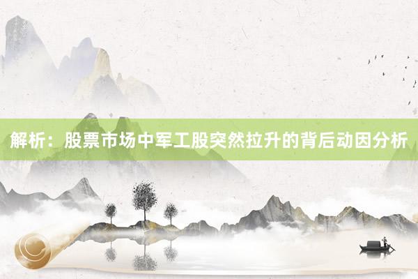 解析：股票市场中军工股突然拉升的背后动因分析