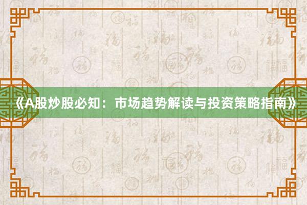 《A股炒股必知：市场趋势解读与投资策略指南》
