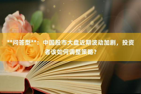**问答型**：中国股市大盘近期波动加剧，投资者该如何调整策略？