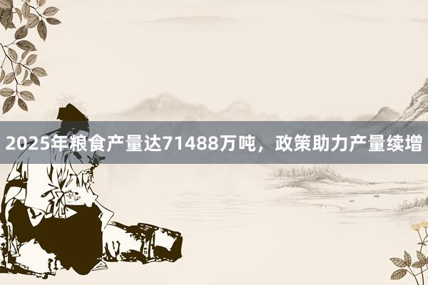 2025年粮食产量达71488万吨，政策助力产量续增