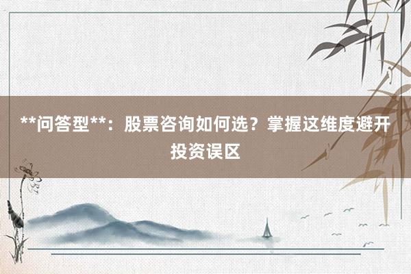 **问答型**：股票咨询如何选？掌握这维度避开投资误区