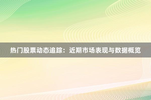 热门股票动态追踪：近期市场表现与数据概览