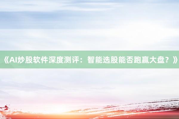 《AI炒股软件深度测评：智能选股能否跑赢大盘？》