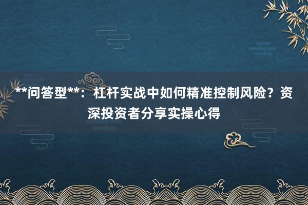 **问答型**：杠杆实战中如何精准控制风险？资深投资者分享实操心得