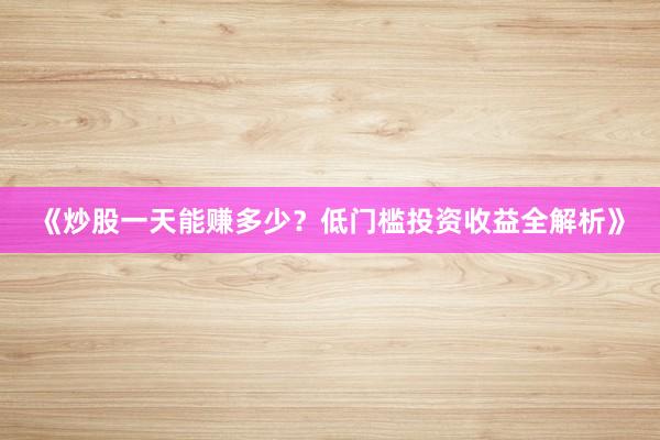 《炒股一天能赚多少？低门槛投资收益全解析》