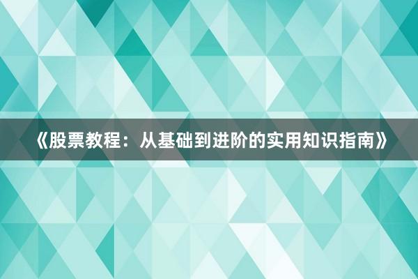 《股票教程：从基础到进阶的实用知识指南》