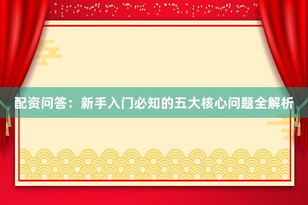 配资问答：新手入门必知的五大核心问题全解析