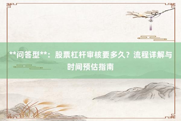 **问答型**：股票杠杆审核要多久？流程详解与时间预估指南
