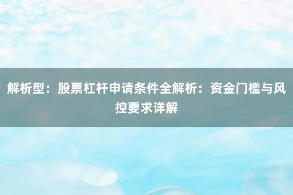 解析型：股票杠杆申请条件全解析：资金门槛与风控要求详解