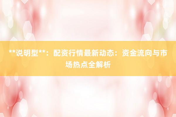 **说明型**：配资行情最新动态：资金流向与市场热点全解析