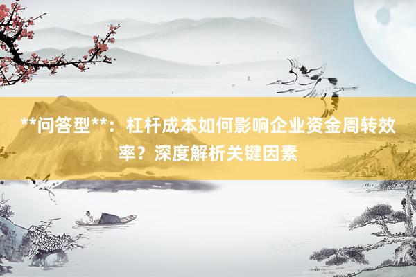 **问答型**：杠杆成本如何影响企业资金周转效率？深度解析关键因素