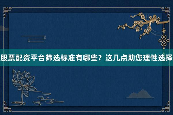 股票配资平台筛选标准有哪些？这几点助您理性选择
