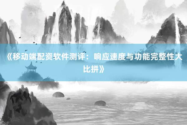 《移动端配资软件测评：响应速度与功能完整性大比拼》