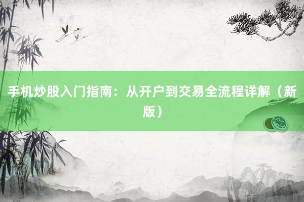 手机炒股入门指南：从开户到交易全流程详解（新版）
