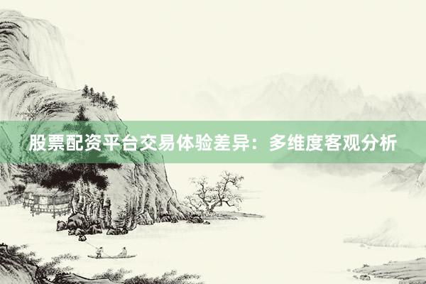 股票配资平台交易体验差异：多维度客观分析