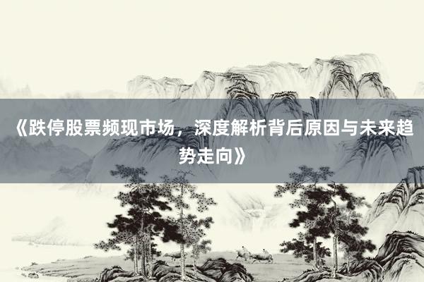 《跌停股票频现市场，深度解析背后原因与未来趋势走向》