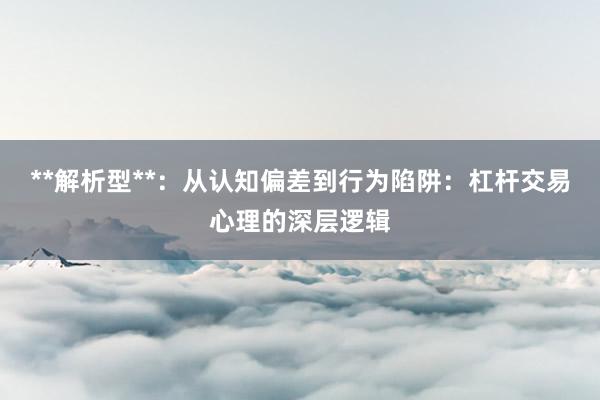 **解析型**：从认知偏差到行为陷阱：杠杆交易心理的深层逻辑