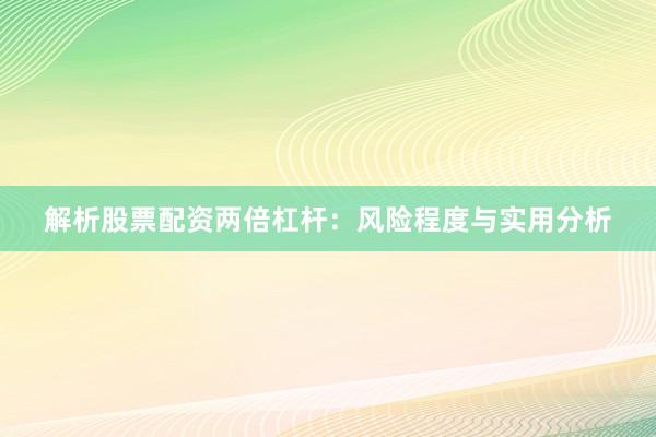 解析股票配资两倍杠杆：风险程度与实用分析