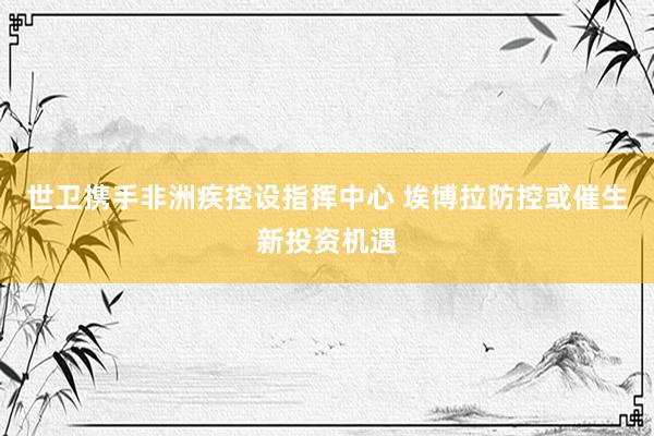 世卫携手非洲疾控设指挥中心 埃博拉防控或催生新投资机遇