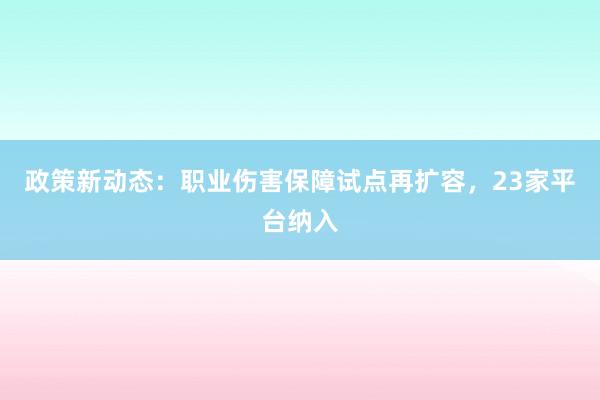 政策新动态：职业伤害保障试点再扩容，23家平台纳入
