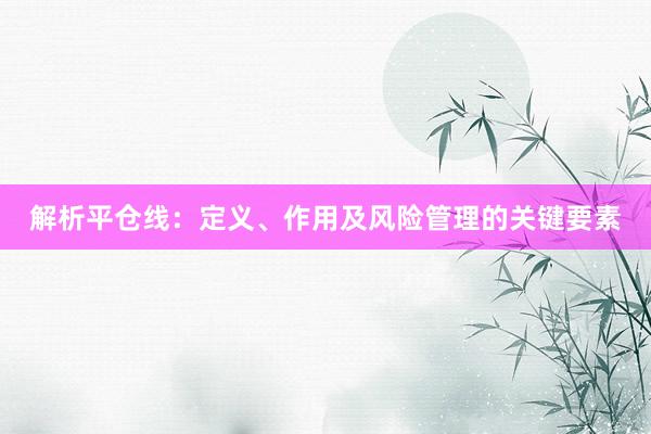 解析平仓线：定义、作用及风险管理的关键要素