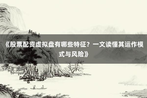 《股票配资虚拟盘有哪些特征？一文读懂其运作模式与风险》