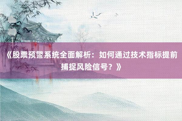 《股票预警系统全面解析：如何通过技术指标提前捕捉风险信号？》