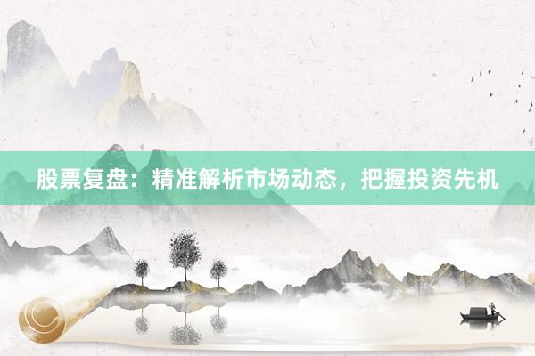股票复盘：精准解析市场动态，把握投资先机