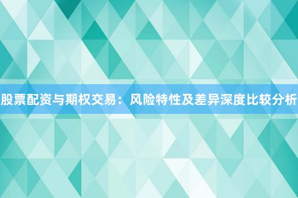 股票配资与期权交易：风险特性及差异深度比较分析